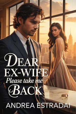 Dear Ex-Wife Please Take Me Back: An Emotional Second-Chance Romance Between Love and Betrayal by Andrea Estradai