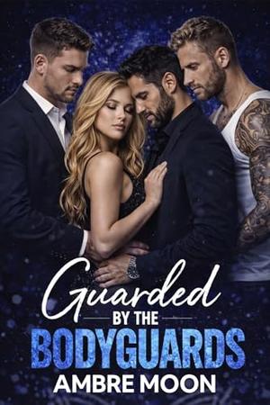 Guarded by the Bodyguards: A Steamy Reverse Harem Bodyguard Romance with Alpha Protectors, Forbidden Desire, and High-Stakes Passion by Ambre Moon