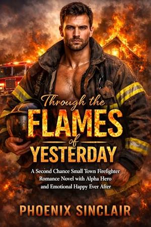 Through the Flames of Yesterday: A Second Chance Small Town Firefighter Romance Novel with Alpha Hero and Emotional Happy Ever After by Phoenix Sinclair