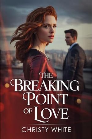 The Breaking Point of Love: A Gripping Enemies-to-Lovers Romance Full of Drama and Emotion by Christy White
