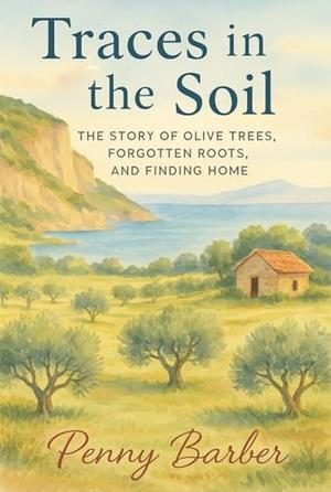Traces In The Soil: The Story of Olive Trees, Forgotten Roots, and Finding Home by Penny Barber
