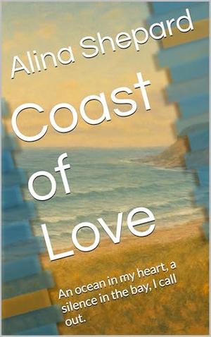 Coast of Love: An ocean in my heart, a silence in the bay, I call out. by Alina Shepard