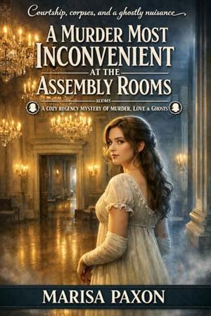 A Murder Most Inconvenient at the Assembly Rooms: A Cozy Regency Mystery of Murder, Love & Ghosts by Marisa Paxon