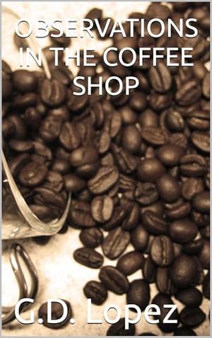 OBSERVATIONS IN THE COFFEE SHOP by G.D. Lopez