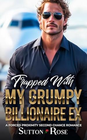 Trapped with My Grumpy Billionaire Ex: A Forced Proximity Second Chance Romance by Sutton Rose