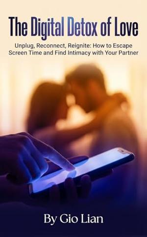 The Digital Detox of Love: Unplug, Reconnect, Reignite: How to Escape Screen Time and Find Intimacy with Your Partner by Gio Lian