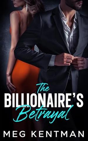 The Billionaire's Betrayal: An Enemies to Lovers Second Chance Romance by Meg Kentman