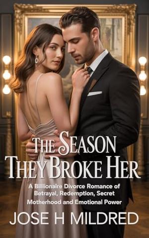 The Season They Broke Her: A billionaire divorce romance of betrayal, redemption, secret motherhood and emotional power by Jose h Mildred