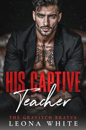 His Captive Teacher: A Forced-Proximity, Single-Dad, Bratva Romance by Leona White