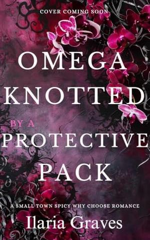 Omega Knotted By A Protective Pack: A Sweet & Steamy Small-Town Omegaverse Romance by Ilaria Graves