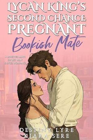 Lycan King’s Second Chance Pregnant Bookish Mate: A Rejected Mate Secret Baby Shifter Romance by Destiny Lyre, Kiara Sere