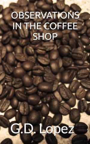 OBSERVATIONS IN THE COFFEE SHOP by G.D. Lopez