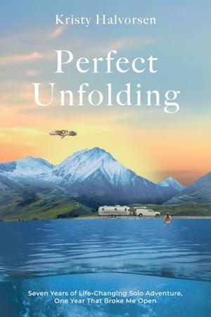 Perfect Unfolding: Seven Years of Life-Changing Solo Adventure, One Year That Broke Me Open by Kristy Halvorsen
