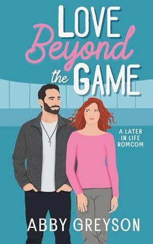 Love Beyond The Game: A Later In Life RomCom by Abby Greyson