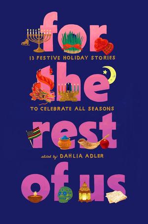 For the Rest of Us: 13 Festive Holiday Stories to Celebrate All Seasons by Dahlia Adler, Sonora Reyes, Preeti Chhibber, Karuna Riazi, Laura Pohl, Katherine Locke, Abdi Nazemian, Kosoko Jackson, Aditi Khorana, Natasha Diaz, Candace Buford, A.R. Capetta, Cory McCarthy, Kelly Loy Gilbert, Sonido Reyes