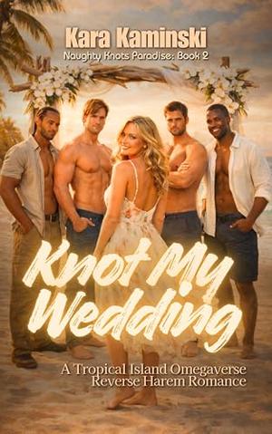 Knot My Wedding: A Tropical Island Omegaverse Reverse Harem Romance by Kara Kaminski