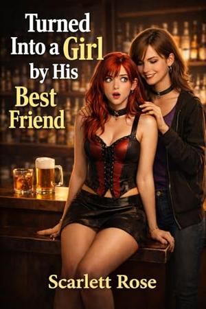 Turned Into a Girl by His Best Friend: A Feminization Transformation Story by Scarlett Rose
