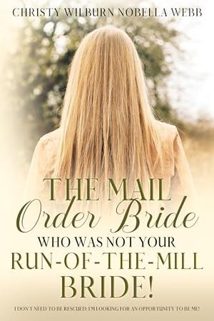 The Mail Order Bride Who Was Not Your Run-Of-The-Mill Bride!: I don't need to be rescued; I'm looking for an opportunity to be ME! by Christy Webb