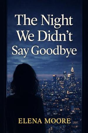The Night We Didn't Say Goodbye by Elena Moore