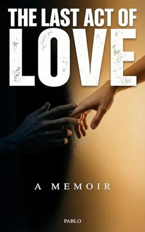 The Last Act of Love: A Memoir of Toxic Love, Self-Destruction, and the Journey to Redemption by Pablo Henrique Almeida Coelho