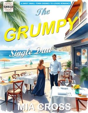 The GRUMPY Single Dad: A SWEET SMALL-TOWN ENEMIES-TO-LOVERS ROMANCE by Mia Cross