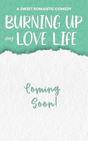 Burning Up My Love Life: A Sweet Romantic Comedy by Cindy Ray Hale