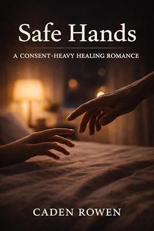 Safe Hands: A Consent-Heavy Healing Romance by Caden Rowen