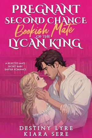 Pregnant Second Chance Bookish Mate of the Lycan King: A Rejected Mate Secret Baby Shifter Romance by Destiny Lyre, Kiara Sere