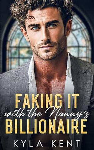 Faking It with the Nanny's Billionaire: A Single Dad Opposites Attract Romance by Kyla Kent