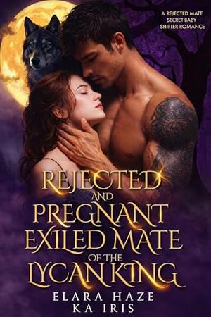 Rejected and Pregnant Exiled Mate of the Lycan King: A Rejected Mate Secret Baby Shifter Romance by Elara Haze, KA Iris