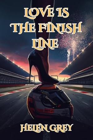 Love Is The Finish Line: A Vibrant and Spicy Formula 1 Sports Romance Erotic Novel by Helen Grey