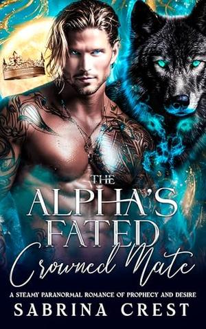 The Alpha's Fated Crowned Mate : A Steamy Paranormal Romance of Prophecy and Desire by Sabrina Crest