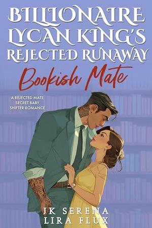 Billionaire Lycan King’s Rejected Runaway Bookish Mate: A Rejected Mate Secret Baby Shifter Romance by JK Serena, Lira Flux