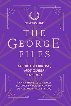 The George Files: Act III: Too British, Not Queer Enough: A Gay British Literary Expat Romance by Bradley Conrad, Alexander Paul Burton