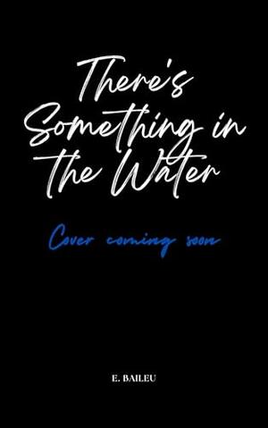 There's Something in the Water by E. Baileu