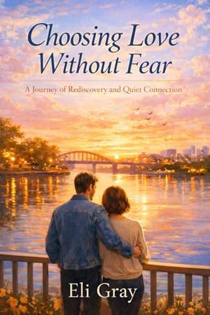 Choosing Love Without Fear: A Slow Burn Contemporary Romance About Healing and Second Chances by Eli Gray