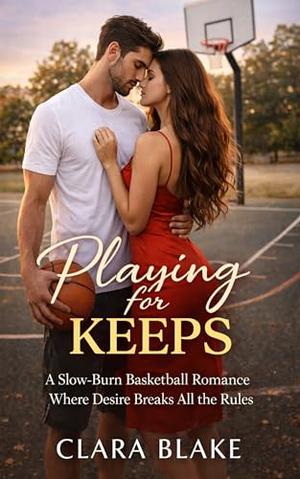 Playing for Keeps: A Slow-Burn Basketball Romance Where Desire Breaks All the Rules by Clara Blake