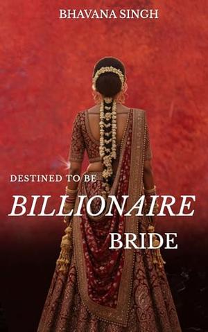 Destined to Be the Billionaire Bride- An Indian Forced Marriage by Bhavana Singh