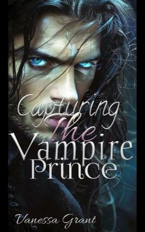 CAPTURING THE VAMPIRE PRINCE: A Dark Paranormal Enemies-to-Lovers Romance. by Vanessa Grant