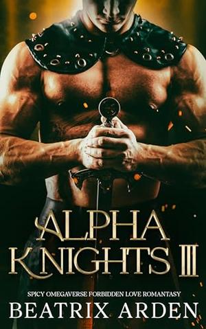 Alpha Knights 3: Spicy Omegaverse Forbidden Love Romantasy by Beatrix Arden