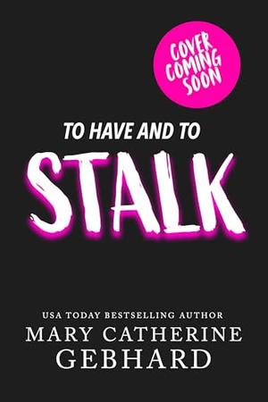 To Have and to Stalk: A Dark Romcom by Mary Catherine Gebhard