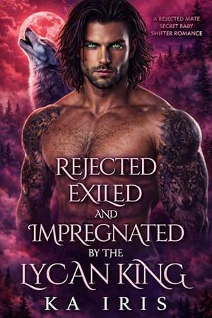 Rejected, Exiled and Impregnated by the Lycan King: A Rejected Mate Secret Baby Shifter Romance by KA Iris