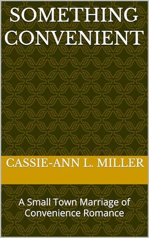Something Convenient: A Small Town Marriage of Convenience Romance by Cassie-Ann L. Miller