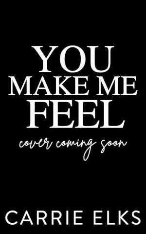 You Make Me Feel by Carrie Elks