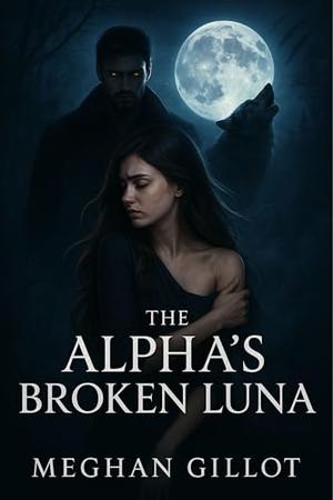 THE ALPHA’S BROKEN LUNA: A Fated Mate Love Story with Secrets, Rejection, and Second Chances by Meghan Gillot, Tanya Raymond