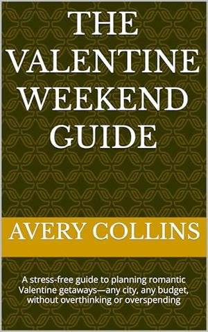 The Valentine Weekend Guide: A stress‑free guide to planning romantic Valentine getaways—any city, any budget, without overthinking or overspending by Avery Collins