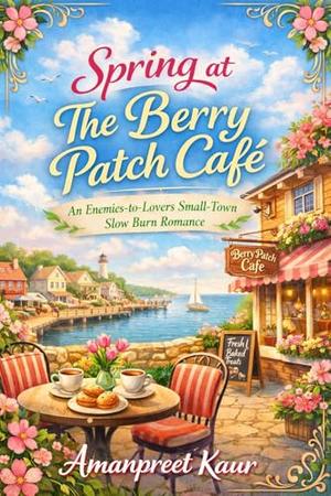 Spring at The Berry Patch Café: An Enemies-to-Lovers Small-Town Slow Burn Romance by Amanpreet Kaur