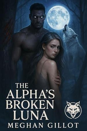THE ALPHA’S BROKEN LUNA: A Steamy Paranormal Romance of Heartbreak, Healing, and Power by Meghan Gillot, Tanya Raymond
