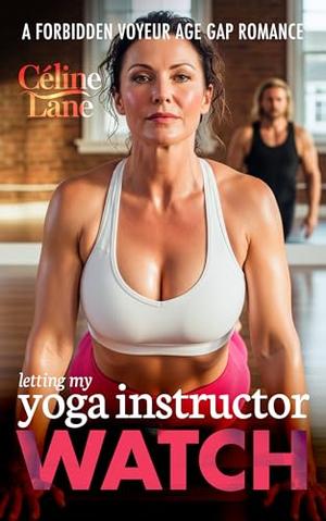 Letting My Yoga Instructor Watch: A Reverse Age Gap Voyeur Romance by Celine Lane