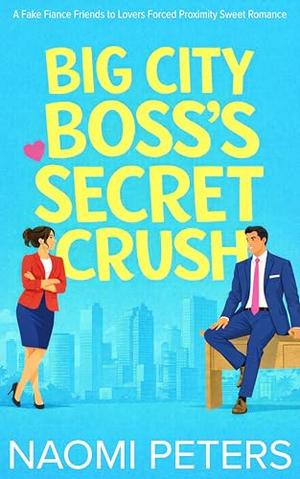 Big City Boss's Secret Crush: A Fake Fiancé Friends to Lovers Forced Proximity Sweet Romance by Naomi Peters